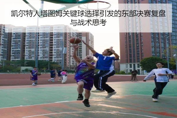 凯尔特人塔图姆关键球选择引发的东部决赛复盘与战术思考