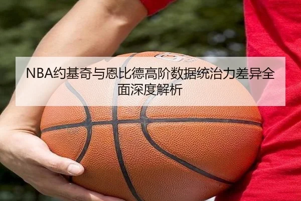 NBA约基奇与恩比德高阶数据统治力差异全面深度解析