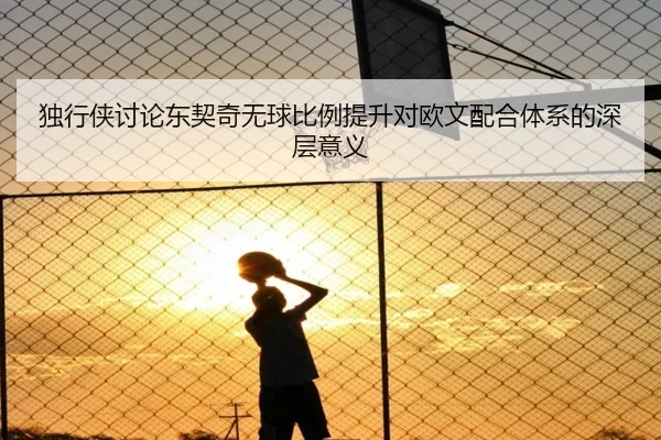 独行侠讨论东契奇无球比例提升对欧文配合体系的深层意义