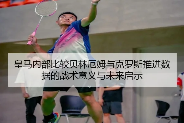 皇马内部比较贝林厄姆与克罗斯推进数据的战术意义与未来启示（kaiyun）