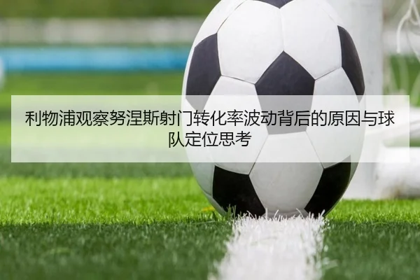 利物浦观察努涅斯射门转化率波动背后的原因与球队定位思考
