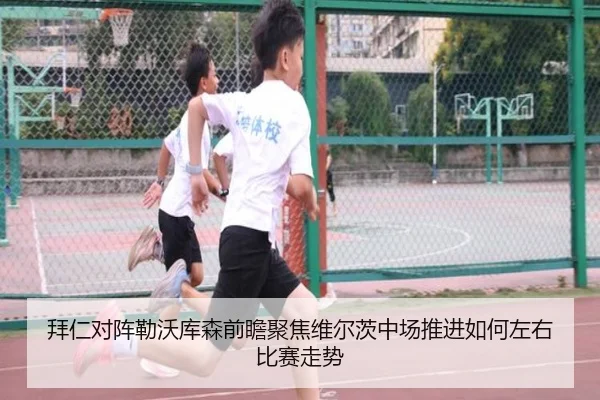 拜仁对阵勒沃库森前瞻聚焦维尔茨中场推进如何左右比赛走势