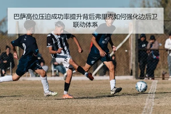 巴萨高位压迫成功率提升背后弗里克如何强化边后卫联动体系
