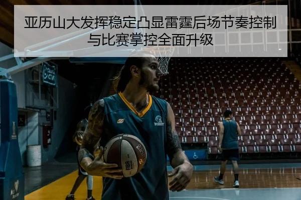 亚历山大发挥稳定凸显雷霆后场节奏控制与比赛掌控全面升级
