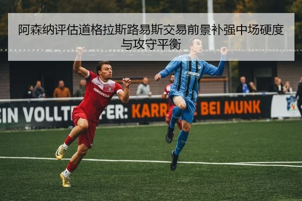 阿森纳评估道格拉斯路易斯交易前景补强中场硬度与攻守平衡