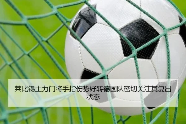 莱比锡主力门将手指伤势好转德国队密切关注其复出状态
